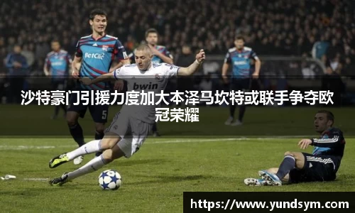 沙特豪门引援力度加大本泽马坎特或联手争夺欧冠荣耀