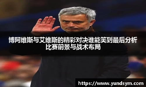 博阿维斯与艾维斯的精彩对决谁能笑到最后分析比赛前景与战术布局