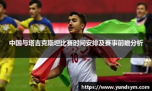 中国与塔吉克斯坦比赛时间安排及赛事前瞻分析